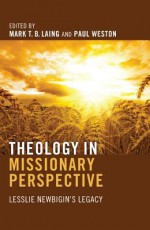 Theology in Missionary Perspective: Lesslie Newbigin's Legacy - Mark T B Laing, Paul Weston