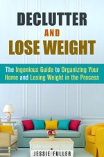 Declutter and Lose Weight: The Ingenious Guide to Organizing Your Home and Losing Weight in the Process (DIY Hacks & Productivity) - Jessie Fuller