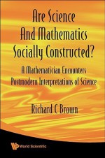 Are Science and Mathematics Socially Constructed?: A Mathematician Encounters Postmodern Interpretations of Science - Richard C. Brown