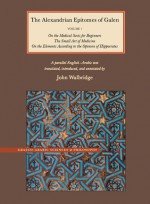 The Alexandrian Epitomes of Galen: Volume 1: On the Medical Sects for Beginners; The Small Art of Medicine; On the Elements According to the Opinion of Hippocrates. A Parallel English-Arabic Text - John Walbridge