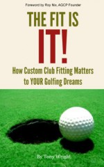 The Fit Is IT!! How Custom Club Fitting Matters To YOUR Golfing Dreams - Tony Wright