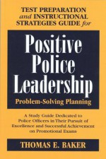 Test Preparation and Instructional Strategies Guide for Positive Police Leadership Problem-Solving Planning: A Study Guide Dedicated to Police Officers in Their Pursuit of Excellence and Successful Achievement on Promotional Exams - Thomas E. Baker