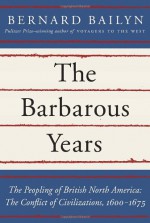 The Barbarous Years: The Peopling of British North America: The Conflict of Civilizations, 1600-1675 - Bernard Bailyn