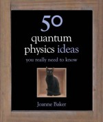 50 Quantum Physics Ideas You Really Need to Know (50 Ideas You Really Need to Know series) - Joanne Baker