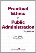 Practical Ethics in Public Administration, Third Edition - Dean Geuras, Charles Garofalo