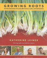 Growing Roots: The New Generation of Sustainable Farmers, Cooks, and Food Activists Stories and Recipes from Young People Eating What they Sow - Katherine Leiner, Andrew Lipton