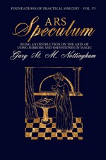 Ars Speculum: Being an Instruction on the Arte of Using Mirrors and Shewstones in Magic (Foundations of Practical Sorcery Book 6) - Gary St. M. Nottingham
