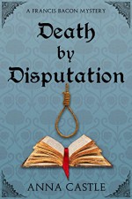 Death by Disputation (A Francis Bacon Mystery Book 2) - Anna Castle