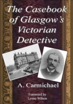 The Casebook of Glasgow's Victorian Detective - A. Carmichael, Lynne Wilson