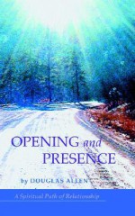 Opening and Presence: A Spiritual Path of Relationship - Douglas Allen