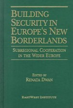 Building Secuity in Europe's New Borderlands: Subregional Cooperation in the Wider Europe - Renata Dwan, EastWest Institute