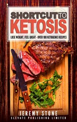 Shortcut to Ketosis: Lose Weight, Feel Great - A Beginners Guide to Over 100 of The Best Ketogenic Recipes With Pictures (Ketogenic Diet, Keto, Paleo, Low Carb, Cookbook, Low Salt) - Jeremy Stone