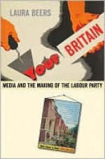 Your Britain: Media and the Making of the Labour Party - Laura Beers