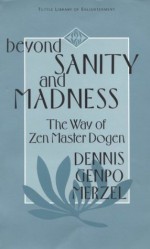 Beyond Sanity and Madness: The Way of Zen Master Dogen - Dennis Genpo Merzel