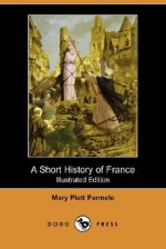 A Short History of France (Illustrated Edition) (Dodo Press) - Mary Platt Parmele