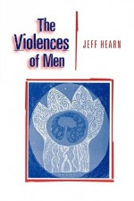 The Violences of Men: How Men Talk about and How Agencies Respond to Men's Violence to Women - Jeff Hearn