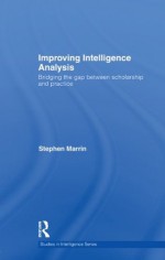 Improving Intelligence Analysis: Bridging the gap between scholarship and practice (Studies in Intelligence) - Stephen Marrin