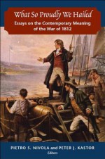 What So Proudly We Hailed: Essays on the Contemporary Meaning of the War of 1812 - Pietro S. Nivola, Peter J. Kastor