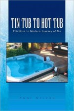 Tin Tub to Hot Tub: The Primitive to Modern Journey of Me - Anne Nelson