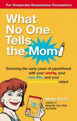 What No One Tells the Mom: Surviving the Early Years of Parenthood With Your Sanity, Your Sex Life and YourSense of Humor Intact - Marg Stark