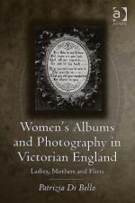 Women's Albums and Photography in Victorian England: Ladies, Mothers, and Flirts - Patrizia Di Bello