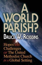 A World Parish?: Hopes and Challenges of the United Methodist Church in a Global Setting - Bruce W. Robbins