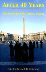 After Forty Years: Vatican Council II's Diverse Legacy - Kenneth D. Whitehead, Kenneth D. Whitehead