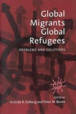 Global Migrants, Global Refugees: Problems and Solutions - Aristide R. Zolberg, Peter Benda