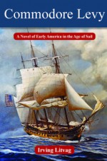 Commodore Levy: A Novel of Early America in the Age of Sail - Irving Litvag, Bonny V. Fetterman