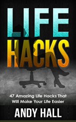 Life Hacks: 47 Amazing Life Hacks That Will Make Your Life Easier (Life Hacks, Life Hacks For Everyday Living, Life Hacks Free) - Andy Hall