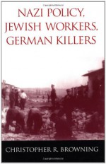 Nazi Policy, Jewish Workers, German Killers - Christopher R. Browning