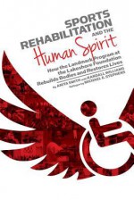 Sports Rehabilitation and the Human Spirit: How the Landmark Program at the Lakeshore Foundation Rebuilds Bodies and Restores Lives - Anita Smith, Randall Williams, Michael Stephens