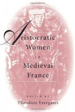 Aristocratic Women in Medieval France (The Middle Ages Series) - Theodore Evergates