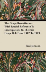 The Grape Root-Worm - With Special Reference to Investigations in the Erie Grape Belt from 1907 to 1909 - Fred Johnson