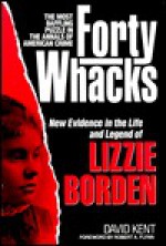 Forty Whacks: New Evidence in the Life and Legend of Lizzie Borden - David Kent, Robert A. Flynn