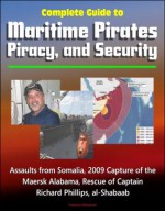 Complete Guide to Maritime Pirates, Piracy, and Security, Assaults from Somalia, 2009 Capture of the Maersk Alabama, Rescue of Captain Richard Phillips, al-Shabaab - U.S. Government, State Department, Department of Defense, U.S. Military, White House