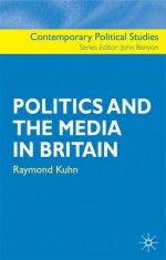 Politics and the Media in Britain - Raymond Kuhn, John Benyon