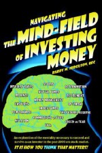 Navigating the Mind Field of Investing Money: An Exploration of the Mentality Necessary to Succeed and Survive as an Investor in the Post-2000 Era Sto - Barry Ferguson