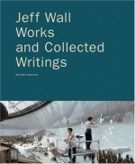 Jeff Wall: Works and Collected Writings - Jeff Wall, Neal Benezra, Peter Galassi