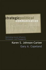 Strategic Political Communication: Rethinking Social Influence, Persuasion, and Propaganda - Karen S Johnson-Cartee, Gary A Copeland