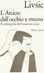 L'arciere dall'occhio e mezzo. Autobiografia del futurismo russo. - Benedikt Livsic, Giorgio Kraiski