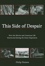 This Side of Despair: How the Movies and American Life Intersected During the Great Depression - Philip Hanson