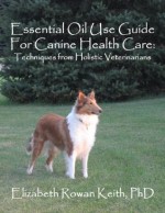 Essential Oil Use Guide For Canine Health Care: Techniques from Holistic Veterinarians - Elizabeth Rowan Keith