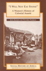 I Will Not Eat Stone: A Women's History of Colonial Asante - Jean Allman