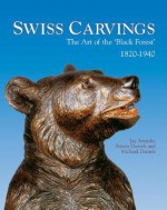 Swiss Carvings: The Art of the 'Black Forest' 1820-1940 - Jay Arenski, SIMON DANIELS, Michael Daniels