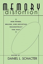 Memory Distortion: How Minds, Brains, and Societies Reconstruct the Past - Daniel L. Schacter