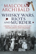 Whisky, Wars, Riots and Murder: Crime in the 19th Century Highlands and Islands - Malcolm Archibald