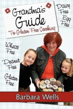 Grandma's Guide to Gluten Free Cooking: Gluten Free, Wheat Free, Dairy Free, Egg Free, Peanut Free - Barbara Wells