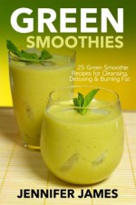 Green Smoothies: Green Smoothie Recipes for Cleansing, Detoxing & Burning Fat - Jennifer James