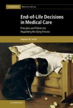 End-Of-Life Decisions in Medical Care: Principles and Policies for Regulating the Dying Process - Stephen W. Smith